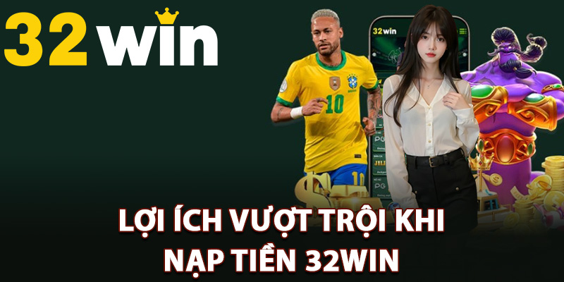 Hướng Dẫn Nạp Tiền 32Win Săn Ưu Đãi Giao Dịch Đặc Biệt 1 Lợi ích vượt trội khi nạp tiền 32Win